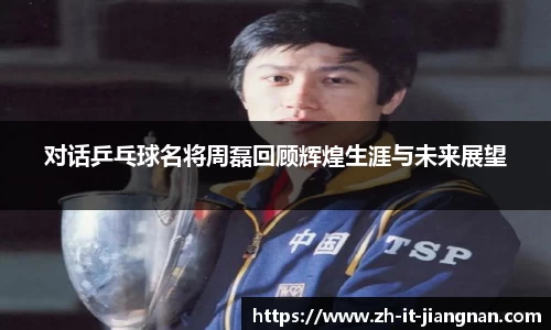对话乒乓球名将周磊回顾辉煌生涯与未来展望