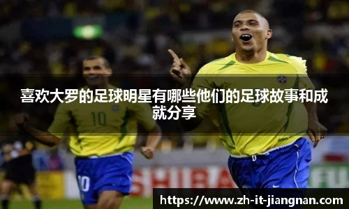 喜欢大罗的足球明星有哪些他们的足球故事和成就分享